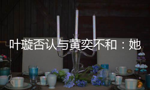 和叶璇与黄奕不否认她最来我近想家住